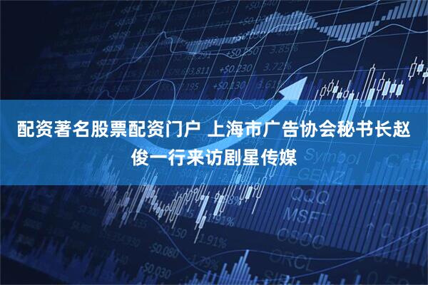 配资著名股票配资门户 上海市广告协会秘书长赵俊一行来访剧星传媒