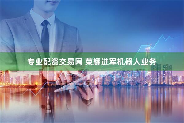 专业配资交易网 荣耀进军机器人业务