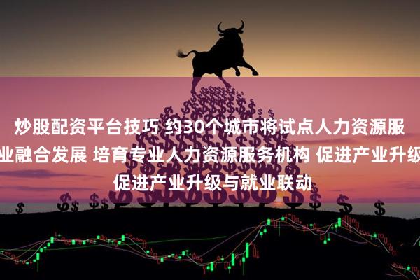 炒股配资平台技巧 约30个城市将试点人力资源服务业与制造业融合发展 培育专业人力资源服务机构 促进产业升级与就业联动