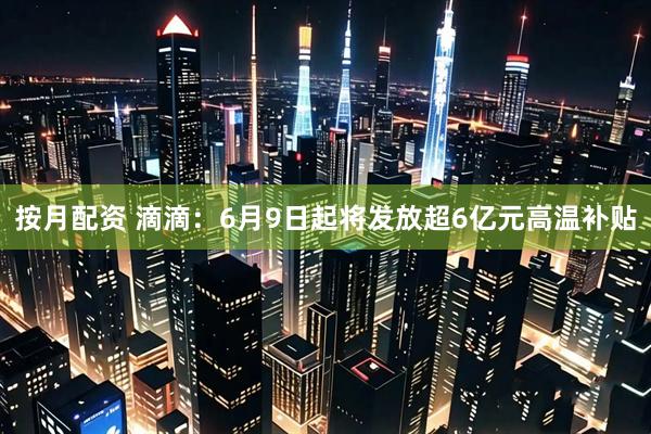 按月配资 滴滴：6月9日起将发放超6亿元高温补贴