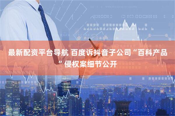 最新配资平台导航 百度诉抖音子公司“百科产品”侵权案细节公开