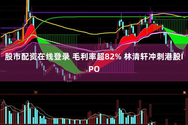 股市配资在线登录 毛利率超82% 林清轩冲刺港股IPO