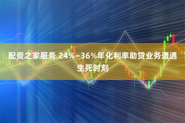 配资之家服务 24%—36%年化利率助贷业务遭遇生死时刻