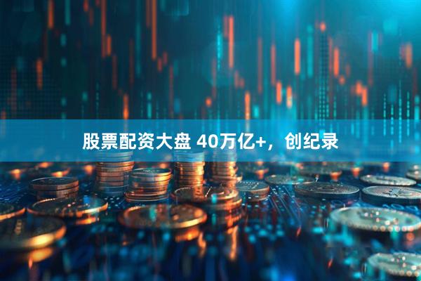 股票配资大盘 40万亿+，创纪录