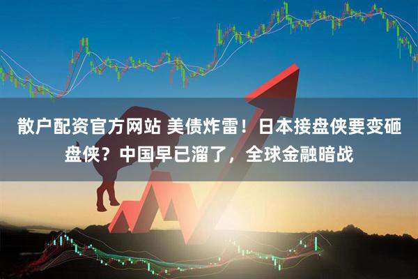 散户配资官方网站 美债炸雷！日本接盘侠要变砸盘侠？中国早已溜了，全球金融暗战