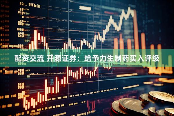 配资交流 开源证券：给予力生制药买入评级