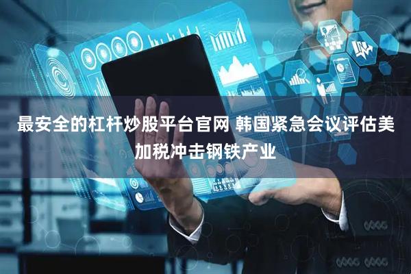 最安全的杠杆炒股平台官网 韩国紧急会议评估美加税冲击钢铁产业