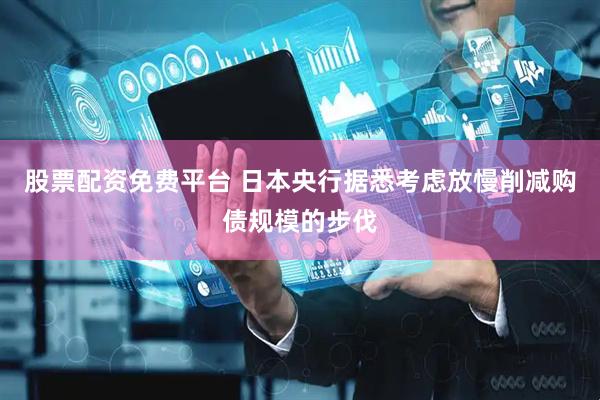 股票配资免费平台 日本央行据悉考虑放慢削减购债规模的步伐