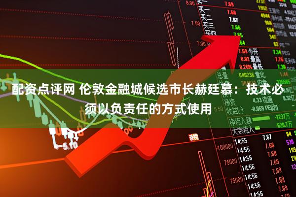 配资点评网 伦敦金融城候选市长赫廷慕：技术必须以负责任的方式使用