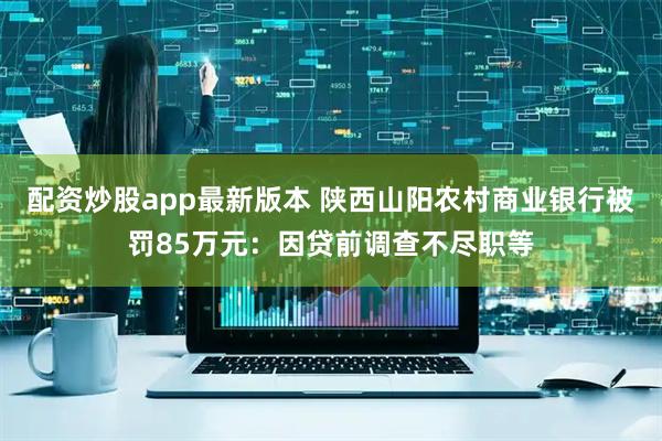 配资炒股app最新版本 陕西山阳农村商业银行被罚85万元：因贷前调查不尽职等