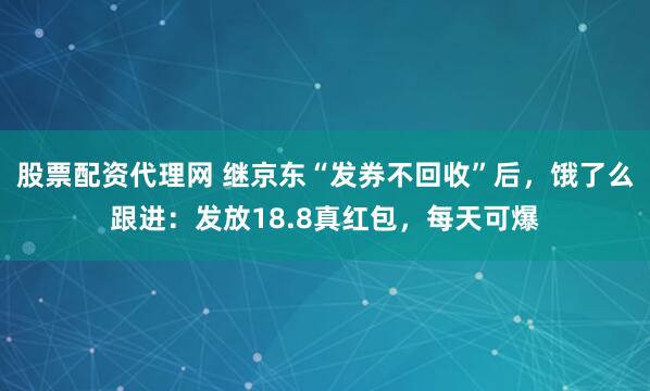 股票配资代理网 继京东“发券不回收”后，饿了么跟进：发放18.8真红包，每天可爆