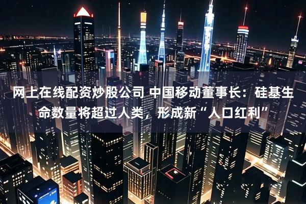 网上在线配资炒股公司 中国移动董事长：硅基生命数量将超过人类，形成新“人口红利”