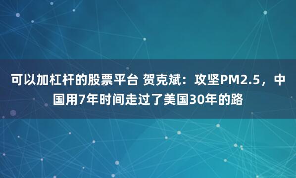 可以加杠杆的股票平台 贺克斌：攻坚PM2.5，中国用7年时间走过了美国30年的路