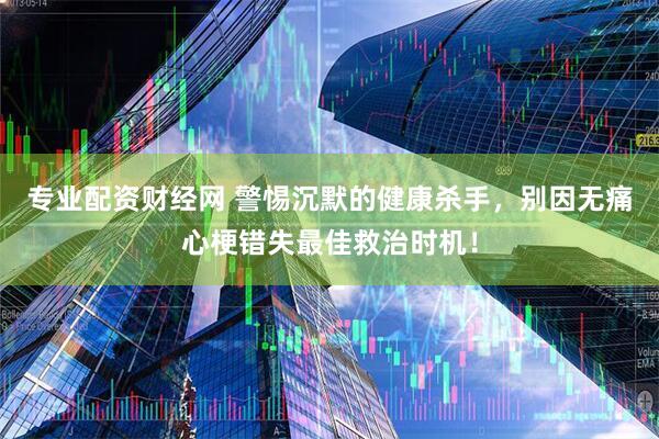 专业配资财经网 警惕沉默的健康杀手，别因无痛心梗错失最佳救治时机！