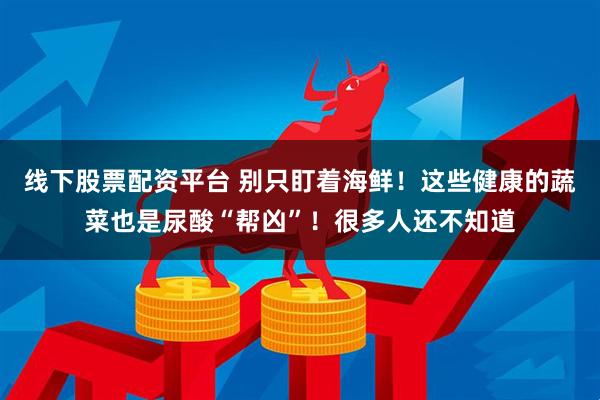 线下股票配资平台 别只盯着海鲜！这些健康的蔬菜也是尿酸“帮凶”！很多人还不知道