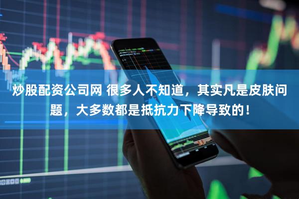 炒股配资公司网 很多人不知道，其实凡是皮肤问题，大多数都是抵抗力下降导致的！