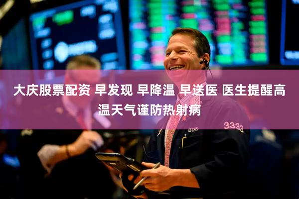 大庆股票配资 早发现 早降温 早送医 医生提醒高温天气谨防热射病