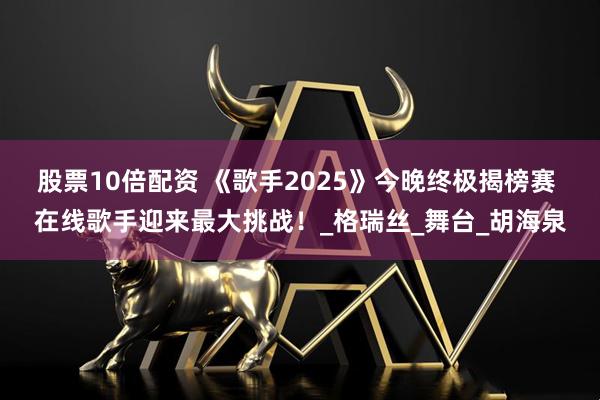 股票10倍配资 《歌手2025》今晚终极揭榜赛 在线歌手迎来最大挑战！_格瑞丝_舞台_胡海泉