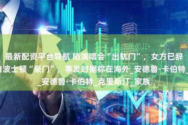 最新配资平台导航 陷演唱会“出轨门”，女方已辞职！其丈夫来自波士顿“豪门”，事发时据称在海外_安德鲁·卡伯特_克里斯汀_家族