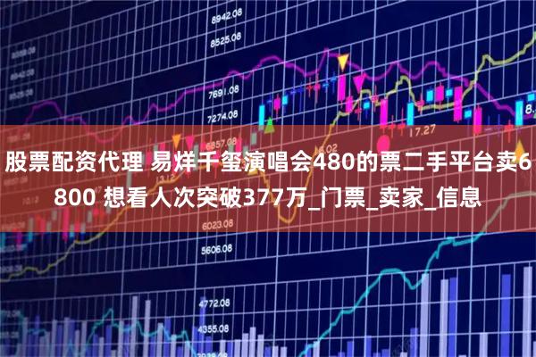 股票配资代理 易烊千玺演唱会480的票二手平台卖6800 想看人次突破377万_门票_卖家_信息