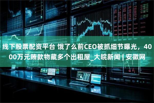 线下股票配资平台 饿了么前CEO被抓细节曝光，4000万元贿款物藏多个出租屋_大皖新闻 | 安徽网