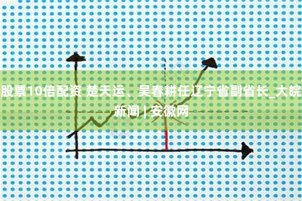 股票10倍配资 楚天运、吴春耕任辽宁省副省长_大皖新闻 | 安徽网