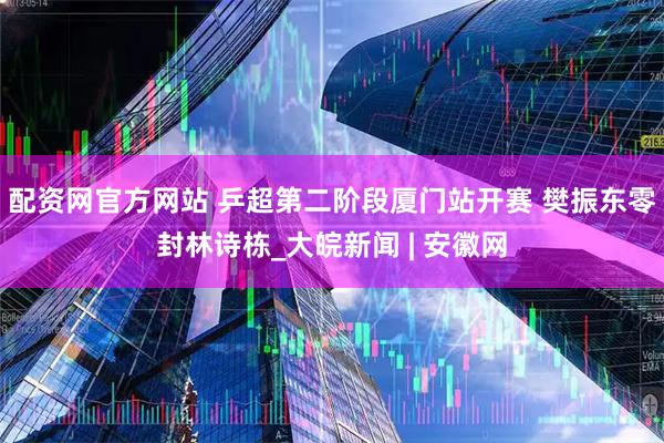配资网官方网站 乒超第二阶段厦门站开赛 樊振东零封林诗栋_大皖新闻 | 安徽网