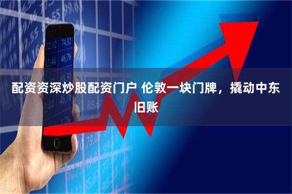 配资资深炒股配资门户 伦敦一块门牌，撬动中东旧账