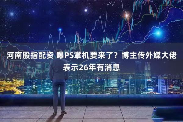河南股指配资 曝PS掌机要来了？博主传外媒大佬表示26年有消息